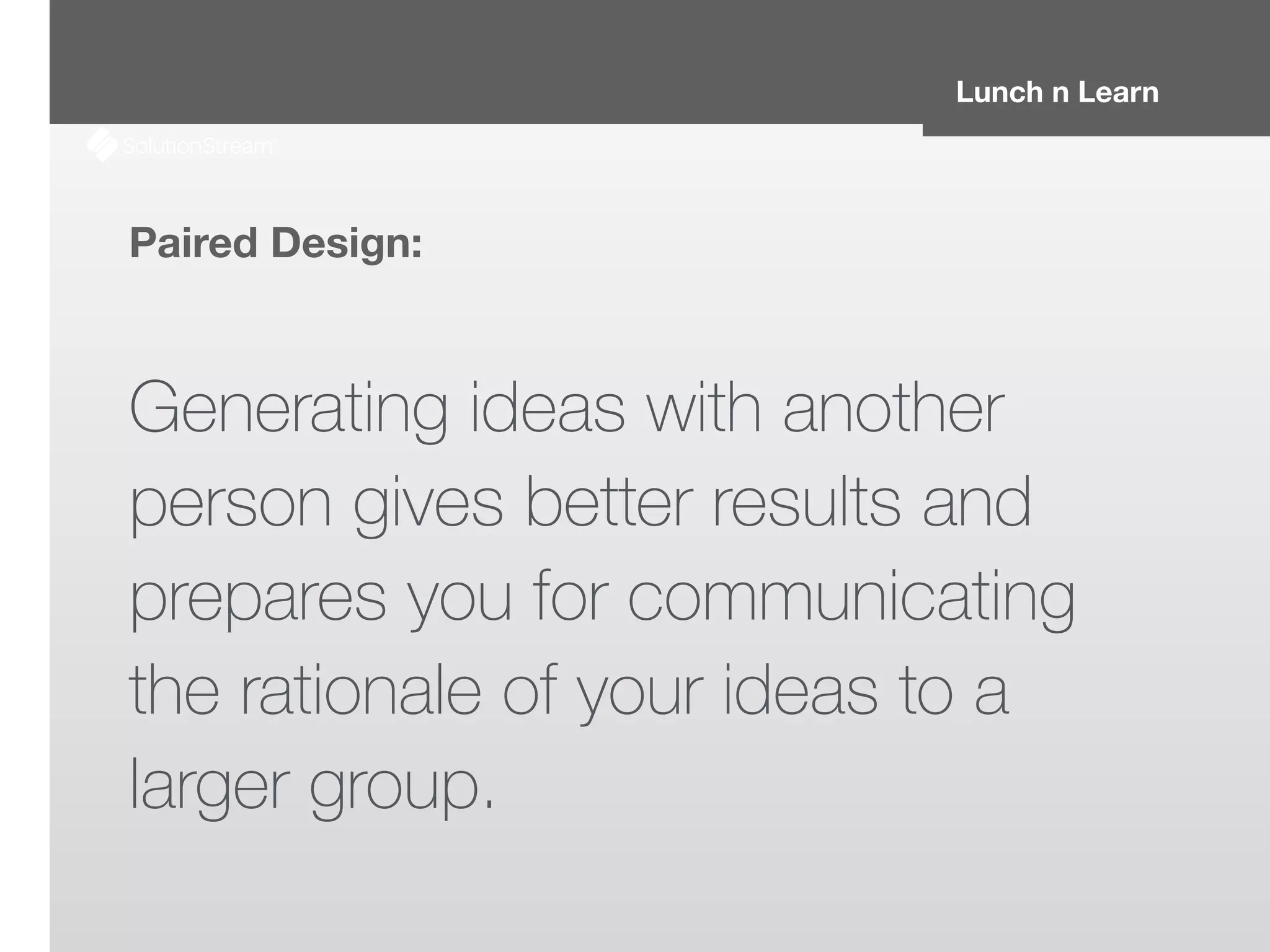 Lunch n Learn
Paired Design:
!
Generating ideas with another
person gives better results and
prepares you for communicating
the rationale of your ideas to a
larger group.
 