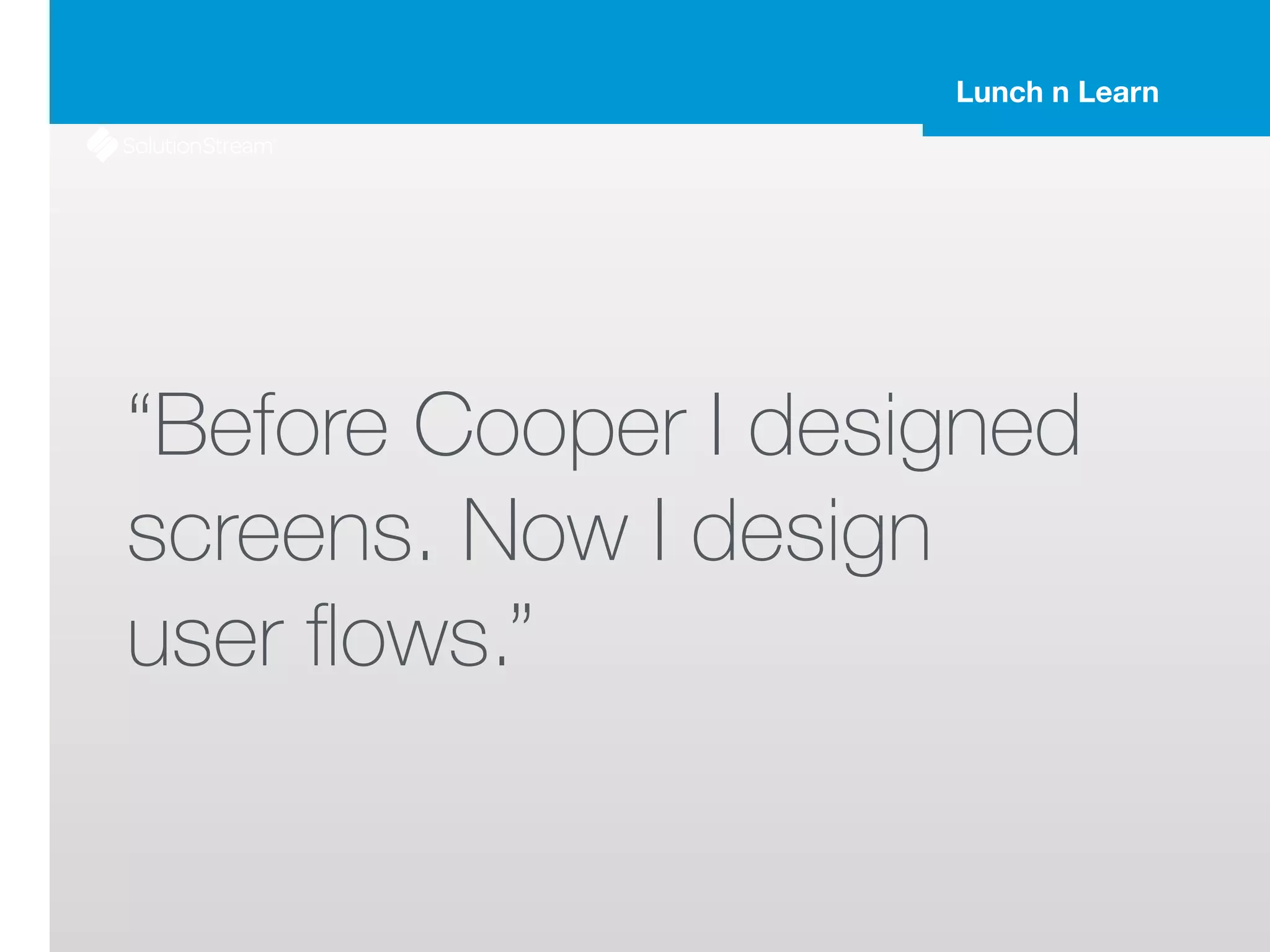 Lunch n Learn
“Before Cooper I designed
screens. Now I design
user ﬂows.”
 