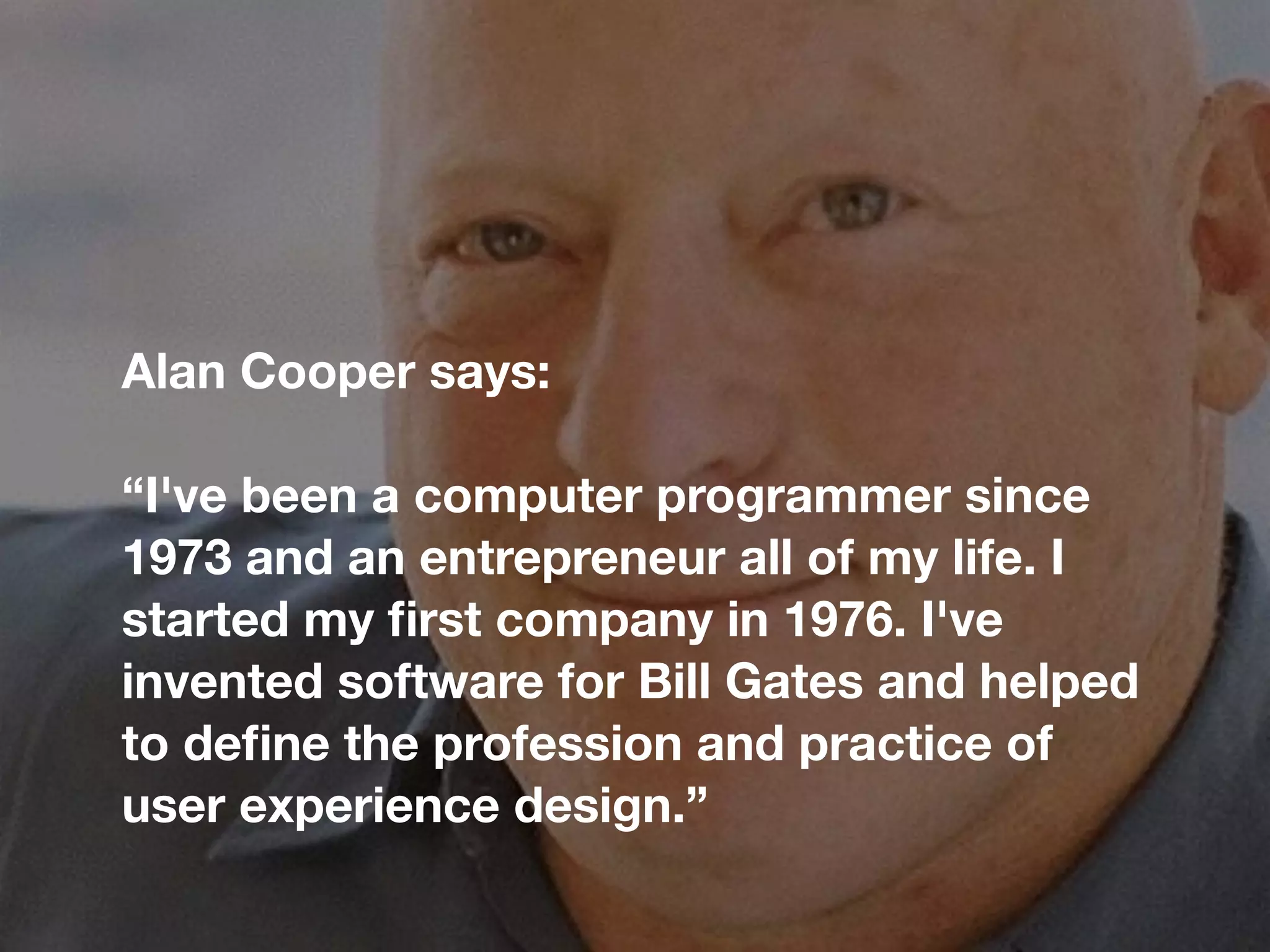Alan Cooper says:
!
“I've been a computer programmer since
1973 and an entrepreneur all of my life. I
started my ﬁrst company in 1976. I've
invented software for Bill Gates and helped
to deﬁne the profession and practice of
user experience design.”
 