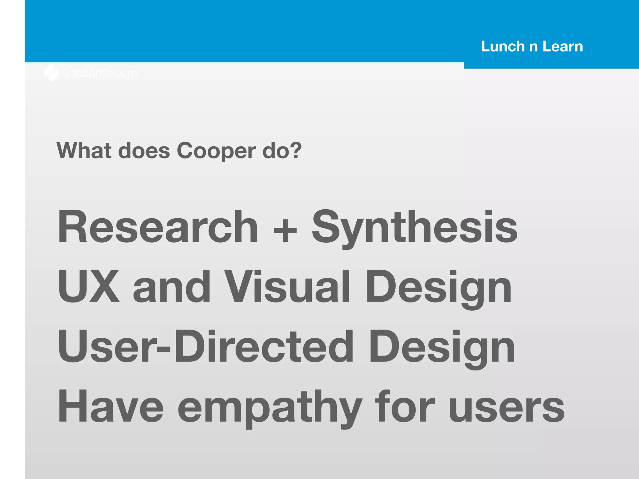 Lunch n Learn
What does Cooper do?
!
Research + Synthesis
UX and Visual Design
User-Directed Design
Have empathy for users
 