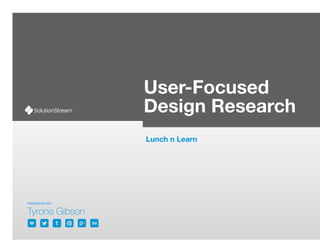 PRESENTED BY:
User-Focused
Design Research
Lunch n Learn
 