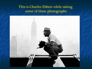 This is Charles Ebbets while taking  some of these photographs 