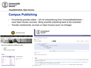 Hauptbibliothek, Open Access
21
Campus Publishing
− Forschende gründen selber – oft mit Unterstützung ihrer Universitätsbibliothek –
neue Open Access Journals. „Bring scientific publishing back to the scientists“.
− Transfer existierender Journals zu Open Access (auch via Verlage)
24.10.2012 Open Access Week 2012, Prof. Dr. Ch. Fuhrer, Ch. Gutknecht, F. Moser
 