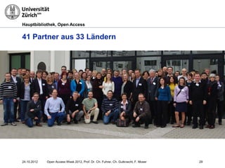 Hauptbibliothek, Open Access
41 Partner aus 33 Ländern
„
2924.10.2012 Open Access Week 2012, Prof. Dr. Ch. Fuhrer, Ch. Gutknecht, F. Moser
 