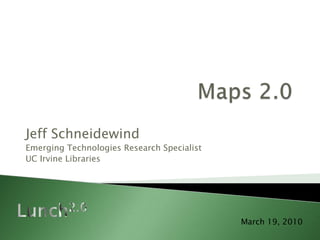Maps 2.0 Jeff Schneidewind Emerging Technologies Research Specialist UC Irvine Libraries Lunch2.0 March 19, 2010  