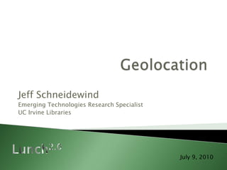 Geolocation Jeff Schneidewind Emerging Technologies Research Specialist UC Irvine Libraries Lunch2.0 July 9, 2010 