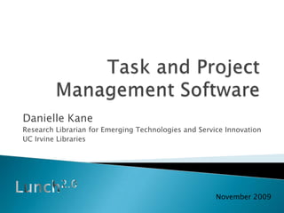 Task and Project Management Software Danielle Kane Research Librarian for Emerging Technologies and Service Innovation UC Irvine Libraries Lunch2.0 November 2009 