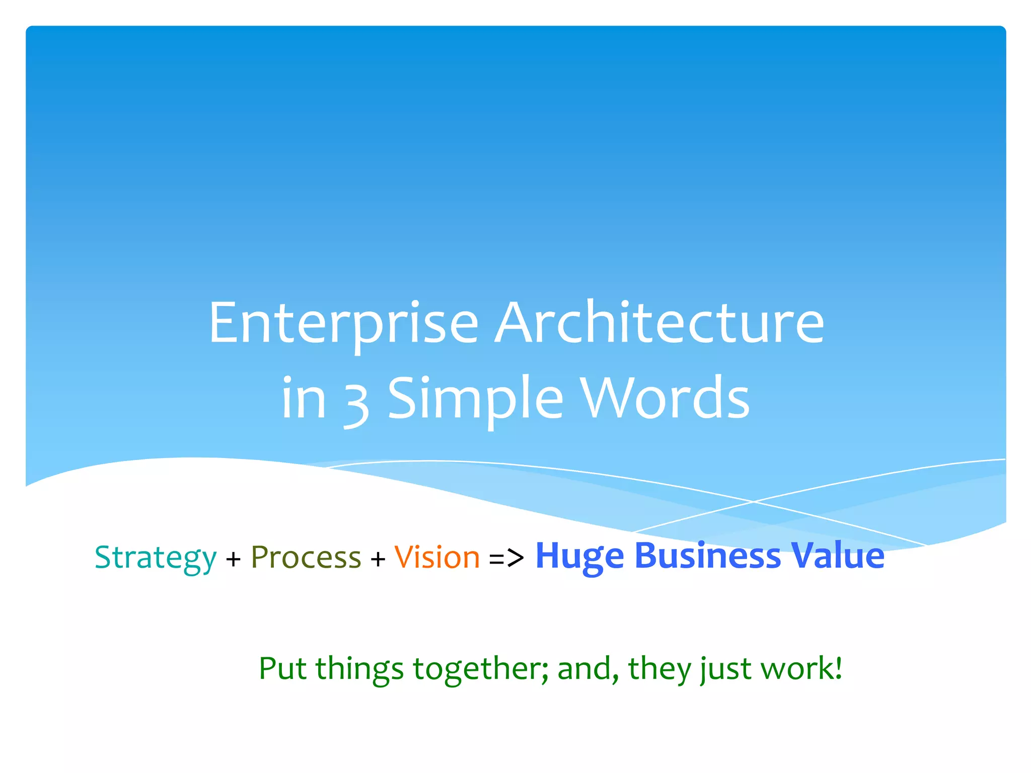 Enterprise Architecture
         in 3 Simple Words

Strategy + Process + Vision => Huge Business Value


          Put things together; and, they just work!
 