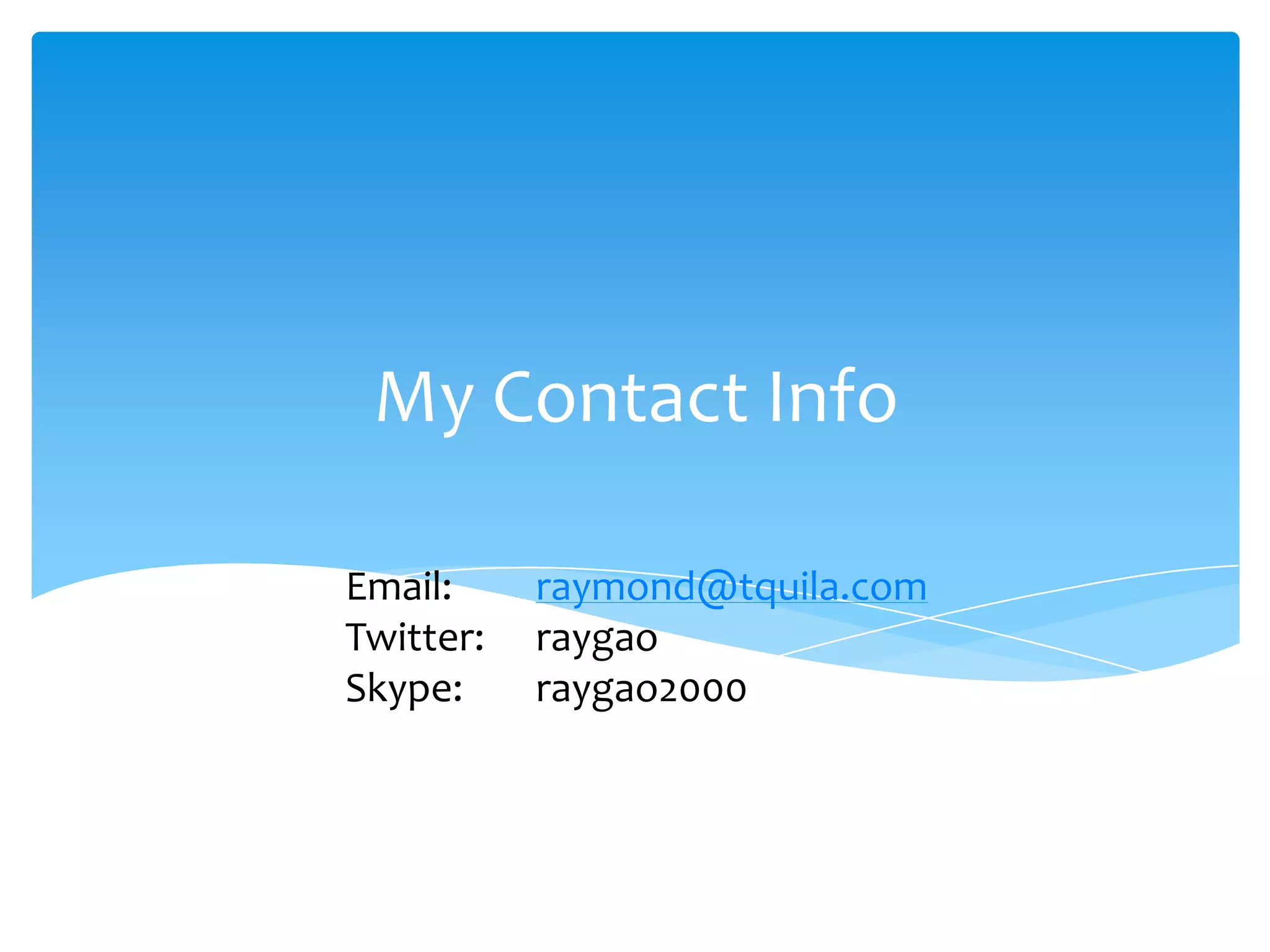 My Contact Info

Email:     raymond@tquila.com
Twitter:   raygao
Skype:     raygao2000
 