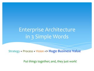 Enterprise Architecture
         in 3 Simple Words

Strategy + Process + Vision => Huge Business Value


          Put things together; and, they just work!
 