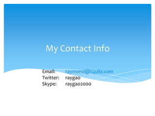 My Contact Info

Email:     raymond@tquila.com
Twitter:   raygao
Skype:     raygao2000
 