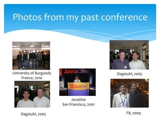 Photos from my past conference




University of Burgundy                         Dagstuhl, 2005
     France, 2010




                              JavaOne
                         San Francisco, 2001

    Dagstuhl, 2005                                  F8, 2009
 