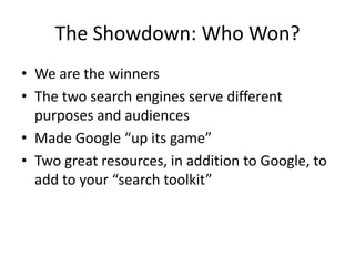 The Showdown: Who Won?We are the winnersThe two search engines serve different purposes and audiencesMade Google “up its game”Two great resources, in addition to Google, to add to your “search toolkit”