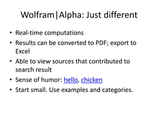 Wolfram|Alpha: Just differentReal-time computationsResults can be converted to PDF; export to ExcelAble to view sources that contributed to search resultSense of humor: hello, chickenStart small. Use examples and categories.
