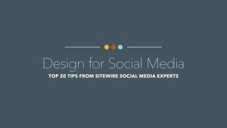 Design for Social Media
TOP 20 TIPS FROM SITEWIRE SOCIAL MEDIA EXPERTS
 