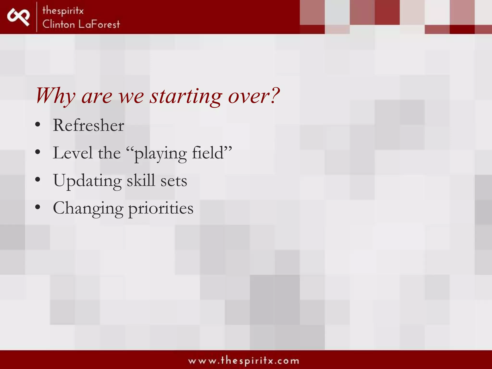 Why are we starting over? • Refresher • Level the “playing field” • Updating skill sets • Changing priorities