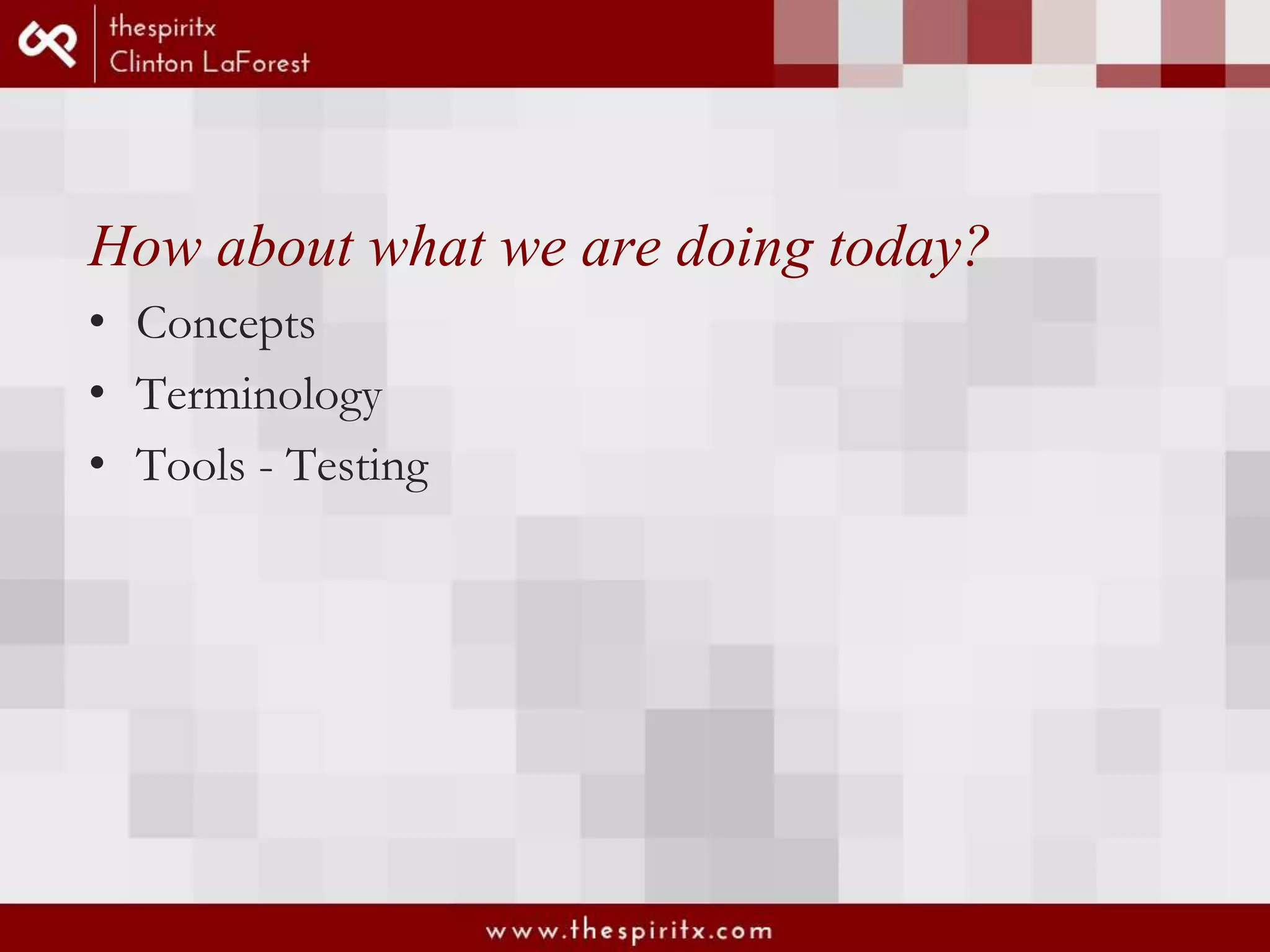 How about what we are doing today? • Concepts • Terminology • Tools - Testing