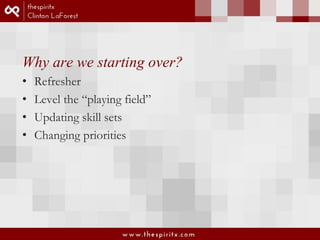 Why are we starting over? 
• Refresher 
• Level the “playing field” 
• Updating skill sets 
• Changing priorities 
 