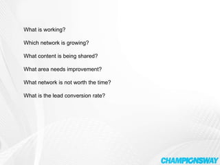 What is working? Which network is growing? What content is being shared? What area needs improvement? What network is not worth the time? What is the lead conversion rate? 