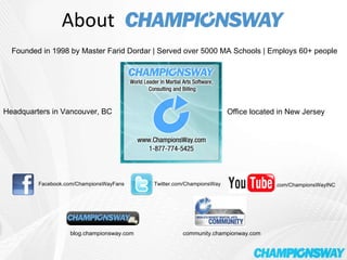 About Founded in 1998 by Master Farid Dordar | Served over 5000 MA Schools | Employs 60+ people Headquarters in Vancouver, BC Office located in New Jersey Facebook.com/ChampionsWayFans Twitter.com/ChampionsWay .com/ChampionsWayINC blog.championsway.com community.championway.com 