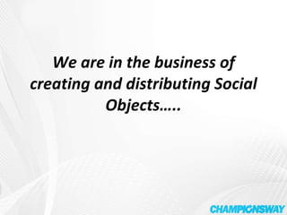 We are in the business of creating and distributing Social Objects….. 