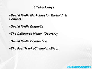 5 Take-Aways Social Media Marketing for Martial Arts Schools Social Media Etiquette The Difference Maker  (Delivery) Social Media Domination  The Fast Track (ChampionsWay) 