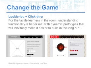 Change the Game
Lookie-lou + Click-thru
For the tactile learners in the room, understanding
functionality is better met with dynamic prototypes that
will inevitably make it easier to build in the long run.




Useful Programs: Axure, Protoshare, HotGloo
 