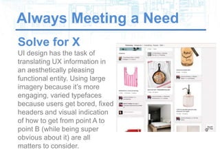Always Meeting a Need
Solve for X
UI design has the task of
translating UX information in
an aesthetically pleasing
functional entity. Using large
imagery because it’s more
engaging, varied typefaces
because users get bored, fixed
headers and visual indication
of how to get from point A to
point B (while being super
obvious about it) are all
matters to consider.
 