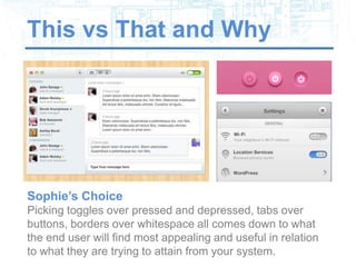 This vs That and Why




Sophie’s Choice
Picking toggles over pressed and depressed, tabs over
buttons, borders over whitespace all comes down to what
the end user will find most appealing and useful in relation
to what they are trying to attain from your system.
 