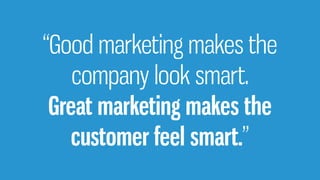 “Good marketing makes the
company look smart.
Great marketing makes the
customer feel smart.”
 