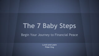The 7 Baby Steps 
Begin Your Journey to Financial Peace 
Lunch and Learn 
Peter Ong 
 
