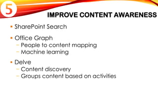 IMPROVE CONTENT AWARENESS
 SharePoint Search
 Office Graph
− People to content mapping
− Machine learning
 Delve
− Content discovery
− Groups content based on activities

 