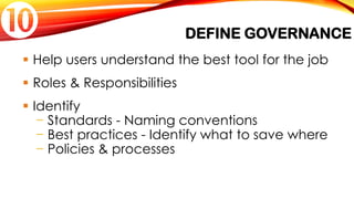DEFINE GOVERNANCE
 Help users understand the best tool for the job
 Roles & Responsibilities
 Identify
− Standards - Naming conventions
− Best practices - Identify what to save where
− Policies & processes

 