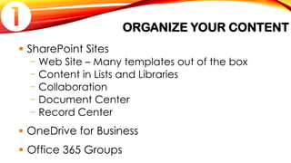 ORGANIZE YOUR CONTENT
 SharePoint Sites
− Web Site – Many templates out of the box
− Content in Lists and Libraries
− Collaboration
− Document Center
− Record Center
 OneDrive for Business
 Office 365 Groups

 