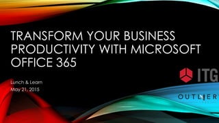 TRANSFORM YOUR BUSINESS
PRODUCTIVITY WITH MICROSOFT
OFFICE 365
Lunch & Learn
May 21, 2015
 
