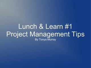 Lunch & Learn #1
Project Management Tips
By Tonya Murray
 