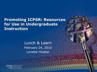 Promoting ICPSR: Resources  for Use in Undergraduate Instruction Lunch & Learn February 24, 2010 Lynette Hoelter 