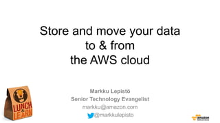 Store and move your data
to & from
the AWS cloud
Markku Lepistö
Senior Technology Evangelist
markku@amazon.com
@markkulepisto

 