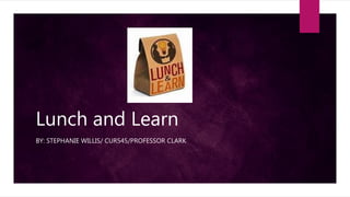 Lunch and Learn
BY: STEPHANIE WILLIS/ CUR545/PROFESSOR CLARK
 