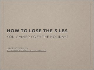 HOW TO LOSE THE 5 LBS
YOU GAINED OVER THE HOLIDAYS
!
!

LUKE STARBUCK

HTTP://ABOUT.ME/LUCASSTARBUCK

 