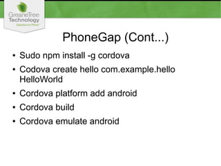 PhoneGap (Cont...)
● Sudo npm install -g cordova
● Codova create hello com.example.hello
HelloWorld
● Cordova platform add android
● Cordova build
● Cordova emulate android
 