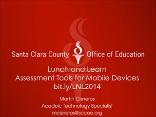 Lunch and Learn
Assessment Tools for Mobile Devices
bit.ly/LNL2014
Martin Cisneros
Acadeic Technology Specialist
mcisneros@sccoe.org
 