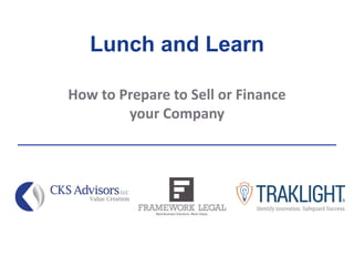 Lunch and Learn
How to Prepare to Sell or Finance
your Company
 
