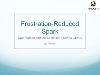 Frustration-Reduced
Spark
DataFrames and the Spark Time-Series Library
Ilya Ganelin
 