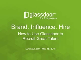 Brand. Influence. Hire
How to Use Glassdoor to
Recruit Great Talent
Lunch & Learn | May 15, 2015
 