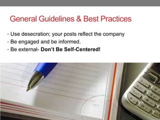 General Guidelines & Best Practices
• Use desecration; your posts reflect the company
• Be engaged and be informed.
• Be external- Don’t Be Self-Centered!
 