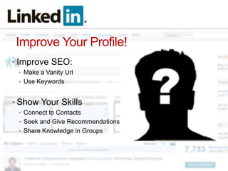 Improve Your Profile!
• Improve SEO:
 • Make a Vanity Url
 • Use Keywords


• Show Your Skills
 • Connect to Contacts
 • Seek and Give Recommendations
 • Share Knowledge in Groups
 