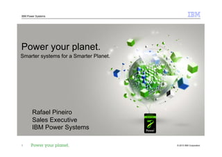 IBM Power Systems




Power your planet.
Smarter systems for a Smarter Planet.




       Rafael Pineiro
       Sales Executive
       IBM Power Systems

1                                       © 2010 IBM Corporation
 