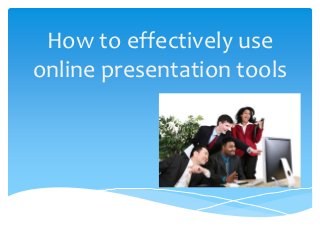 How to effectively use
online presentation tools
 