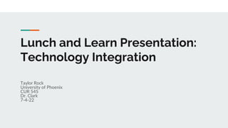Lunch and Learn Presentation:
Technology Integration
Taylor Rock
University of Phoenix
CUR 545
Dr. Clark
7-4-22
 